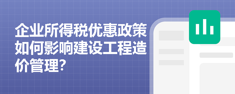 企业所得税优惠政策如何影响建设工程造价管理？