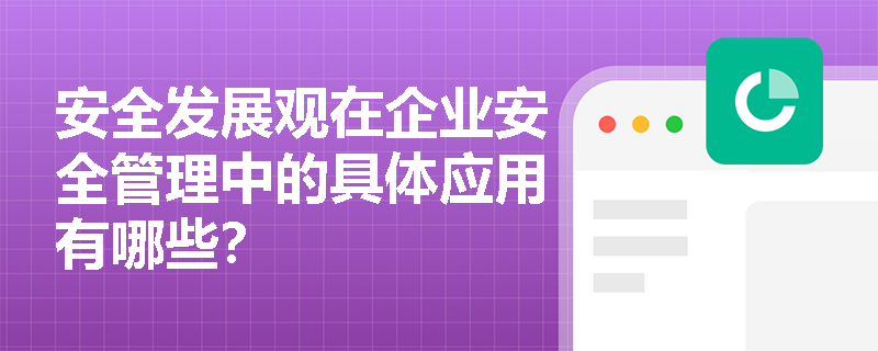 安全发展观在企业安全管理中的具体应用有哪些? 安全发展观在企业安全管理中的具体应用有哪些?