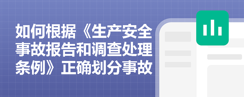 如何根据《生产安全事故报告和调查处理条例》正确划分事故等级？
