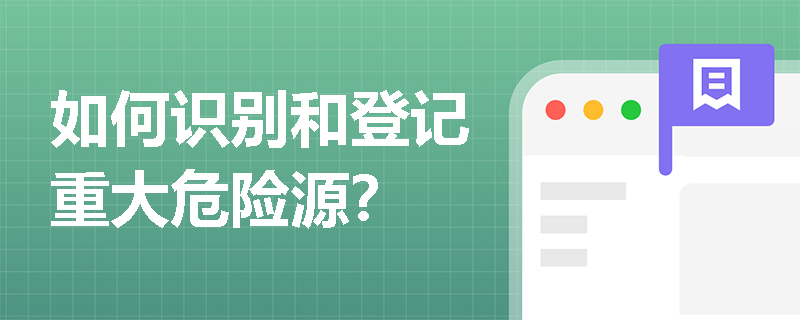 如何识别和登记重大危险源? 如何识别和登记重大危险源?