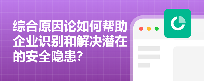 综合原因论如何帮助企业识别和解决潜在的安全隐患？