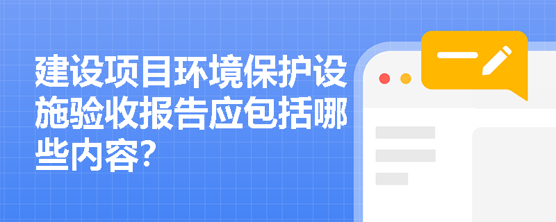 建设项目环境保护设施验收报告应包括哪些内容？