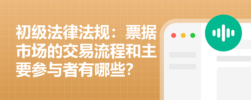 初级法律法规：票据市场的交易流程和主要参与者有哪些？