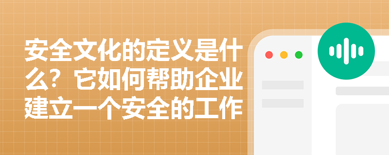 安全文化的定义是什么？它如何帮助企业建立一个安全的工作环境？