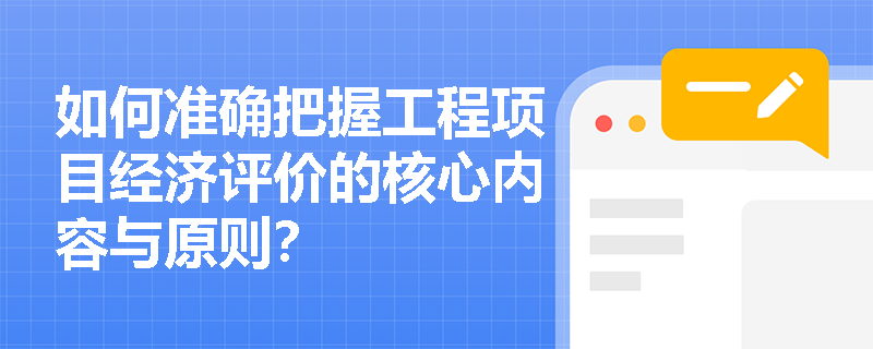 如何准确把握工程项目经济评价的核心内容与原则？