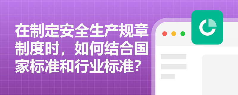 在制定安全生产规章制度时，如何结合国家标准和行业标准？