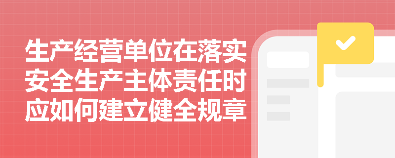 生产经营单位在落实安全生产主体责任时应如何建立健全规章制度？
