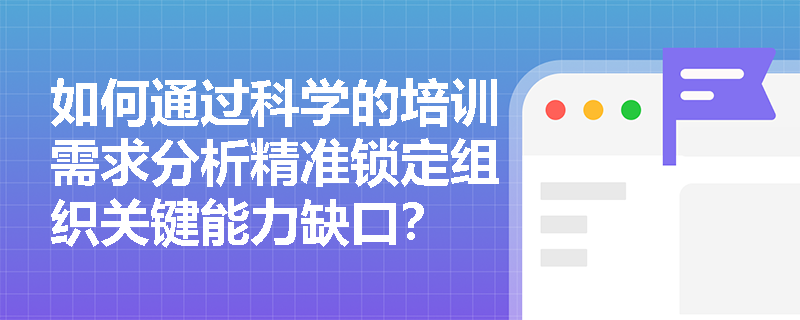 如何通过科学的培训需求分析精准锁定组织关键能力缺口？