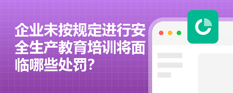企业未按规定进行安全生产教育培训将面临哪些处罚？