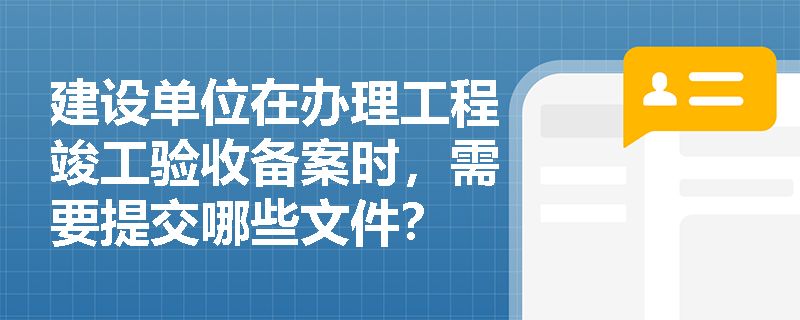 建设单位在办理工程竣工验收备案时，需要提交哪些文件？