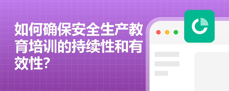 如何确保安全生产教育培训的持续性和有效性？