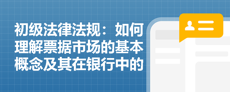 初级法律法规：如何理解票据市场的基本概念及其在银行中的应用？