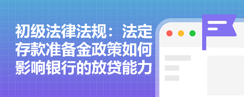 初级法律法规:法定存款准备金政策如何影响银行的放贷能力? 初级法律法规:法定存款准备金政策如何影响银行的放贷能力?