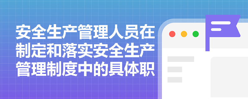 安全生产管理人员在制定和落实安全生产管理制度中的具体职责是什么？