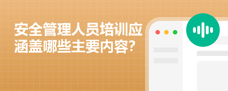 安全管理人员培训应涵盖哪些主要内容？