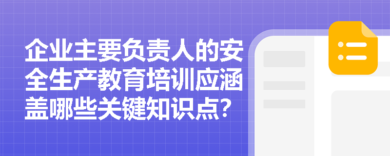 企业主要负责人的安全生产教育培训应涵盖哪些关键知识点？