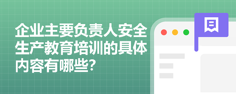 企业主要负责人安全生产教育培训的具体内容有哪些？