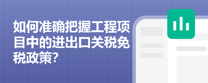 如何准确把握工程项目中的进出口关税免税政策？