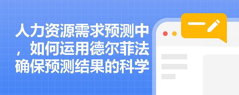 人力资源需求预测中，如何运用德尔菲法确保预测结果的科学性与可靠性？