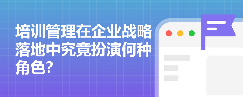 培训管理在企业战略落地中究竟扮演何种角色？