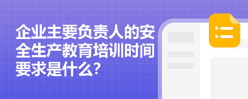 企业主要负责人的安全生产教育培训时间要求是什么？