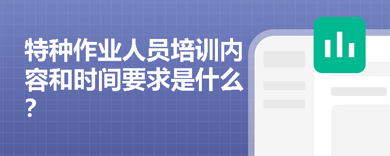 特种作业人员培训内容和时间要求是什么？