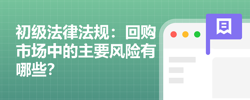 初级法律法规:回购市场中的主要风险有哪些? 初级法律法规:回购市场中的主要风险有哪些?