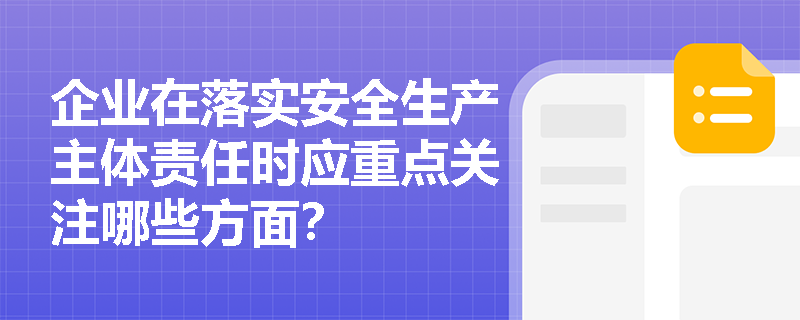 企业在落实安全生产主体责任时应重点关注哪些方面？