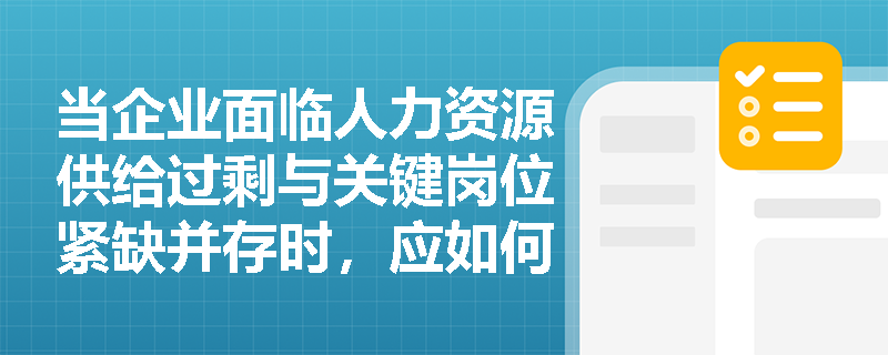 当企业面临人力资源供给过剩与关键岗位紧缺并存时，应如何开展结构性供求匹配的平衡规划？