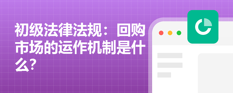 初级法律法规：回购市场的运作机制是什么？