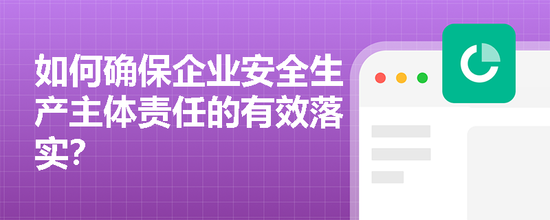 如何确保企业安全生产主体责任的有效落实？