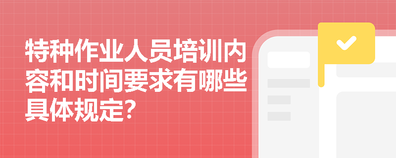 特种作业人员培训内容和时间要求有哪些具体规定？