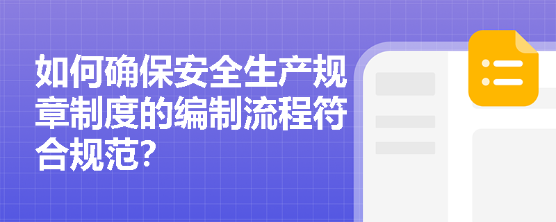 如何确保安全生产规章制度的编制流程符合规范？