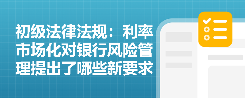 初级法律法规：利率市场化对银行风险管理提出了哪些新要求？