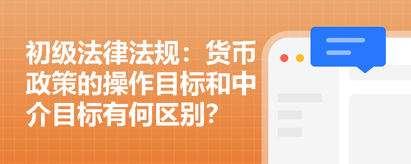 初级法律法规：货币政策的操作目标和中介目标有何区别？