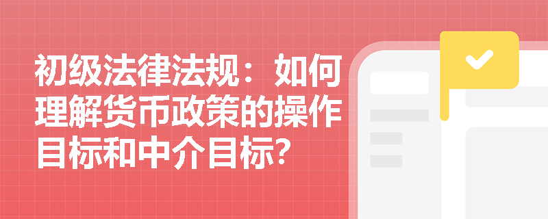 初级法律法规：如何理解货币政策的操作目标和中介目标？