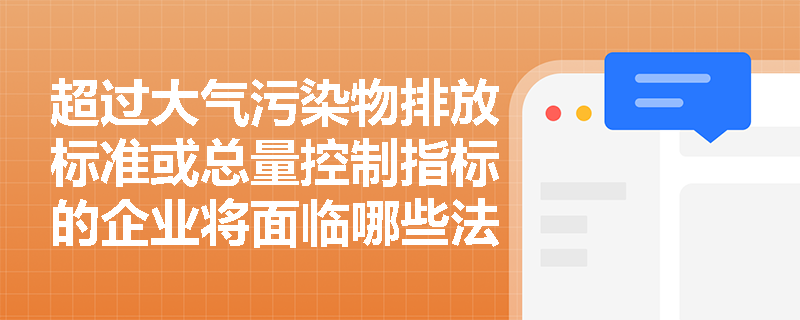超过大气污染物排放标准或总量控制指标的企业将面临哪些法律责任？