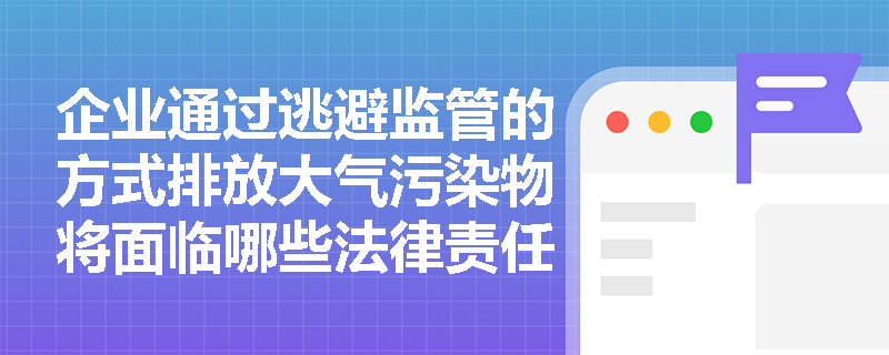 企业通过逃避监管的方式排放大气污染物将面临哪些法律责任？