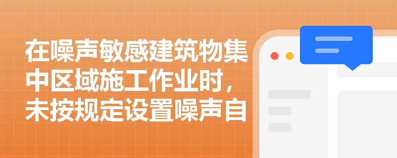 在噪声敏感建筑物集中区域施工作业时，未按规定设置噪声自动监测系统将面临哪些处罚？