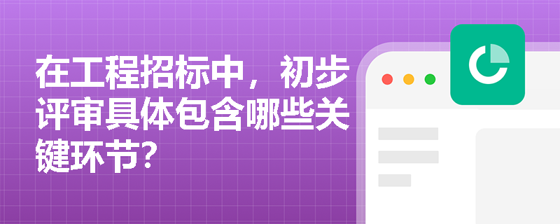 在工程招标中,初步评审具体包含哪些关键环节? 在工程招标中,初步评审具体包含哪些关键环节?