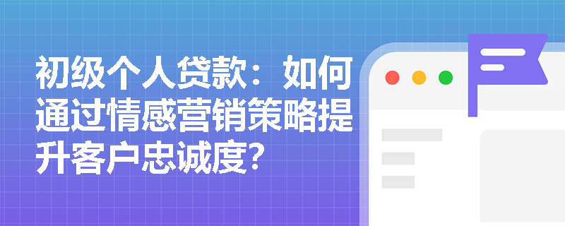 初级个人贷款：如何通过情感营销策略提升客户忠诚度？