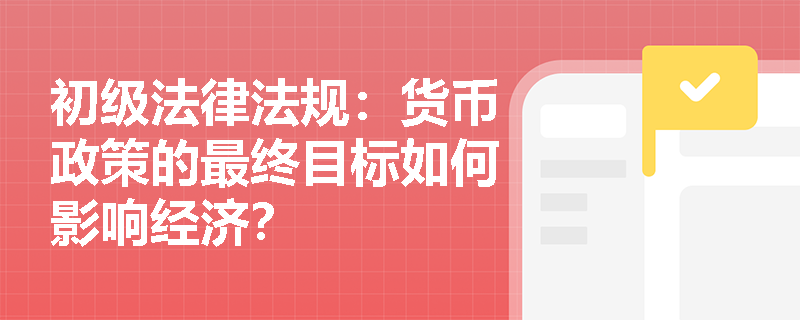 初级法律法规：货币政策的最终目标如何影响经济？