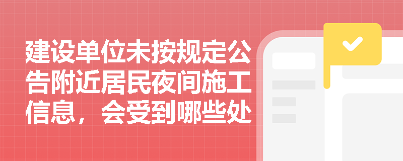 建设单位未按规定公告附近居民夜间施工信息，会受到哪些处罚？