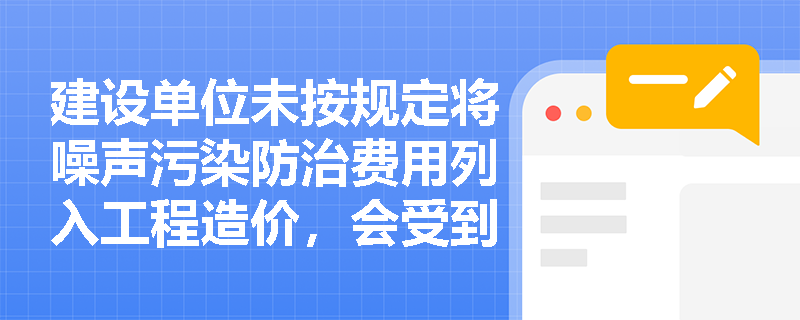 建设单位未按规定将噪声污染防治费用列入工程造价，会受到哪些处罚？