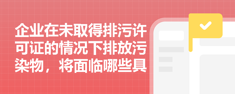 企业在未取得排污许可证的情况下排放污染物，将面临哪些具体的法律责任？