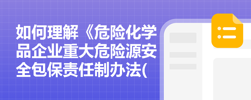 如何理解《危险化学品企业重大危险源安全包保责任制办法(试行)》的主要内容? 如何理解《危险化学品企业重大危险源安全包保责任制办法(试行)》的主要内容?