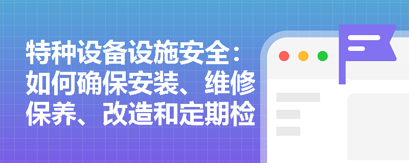 特种设备设施安全：如何确保安装、维修保养、改造和定期检验的有效性？