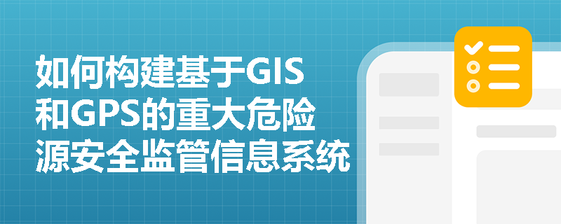 如何构建基于GIS和GPS的重大危险源安全监管信息系统? 如何构建基于GIS和GPS的重大危险源安全监管信息系统?