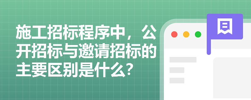 施工招标程序中,公开招标与邀请招标的主要区别是什么? 施工招标程序中,公开招标与邀请招标的主要区别是什么?