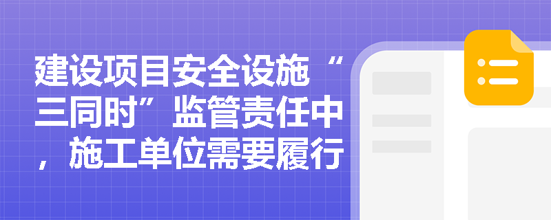建设项目安全设施“三同时”监管责任中,施工单位需要履行哪些具体职责? 建设项目安全设施“三同时”监管责任中,施工单位需要履行哪些具体职责?